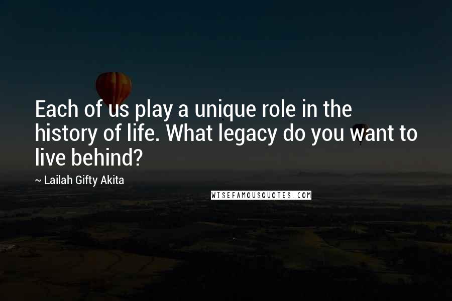 Lailah Gifty Akita Quotes: Each of us play a unique role in the history of life. What legacy do you want to live behind?