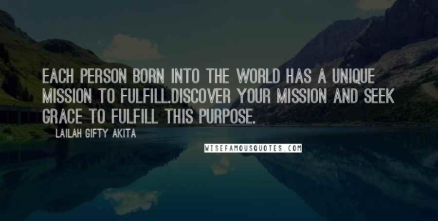 Lailah Gifty Akita Quotes: Each person born into the world has a unique mission to fulfill.Discover your mission and seek grace to fulfill this purpose.