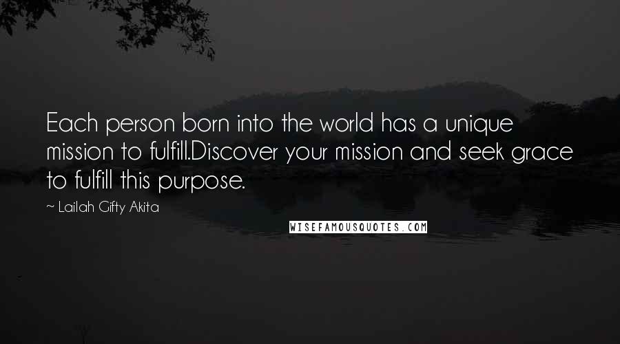 Lailah Gifty Akita Quotes: Each person born into the world has a unique mission to fulfill.Discover your mission and seek grace to fulfill this purpose.