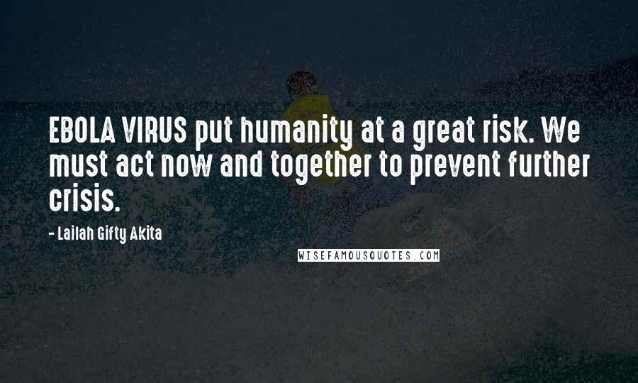 Lailah Gifty Akita Quotes: EBOLA VIRUS put humanity at a great risk. We must act now and together to prevent further crisis.