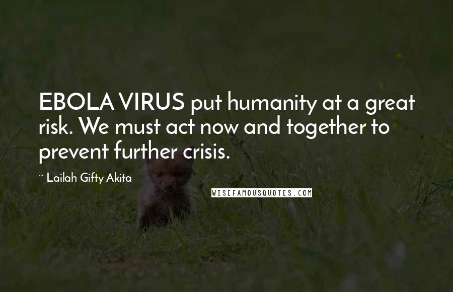 Lailah Gifty Akita Quotes: EBOLA VIRUS put humanity at a great risk. We must act now and together to prevent further crisis.