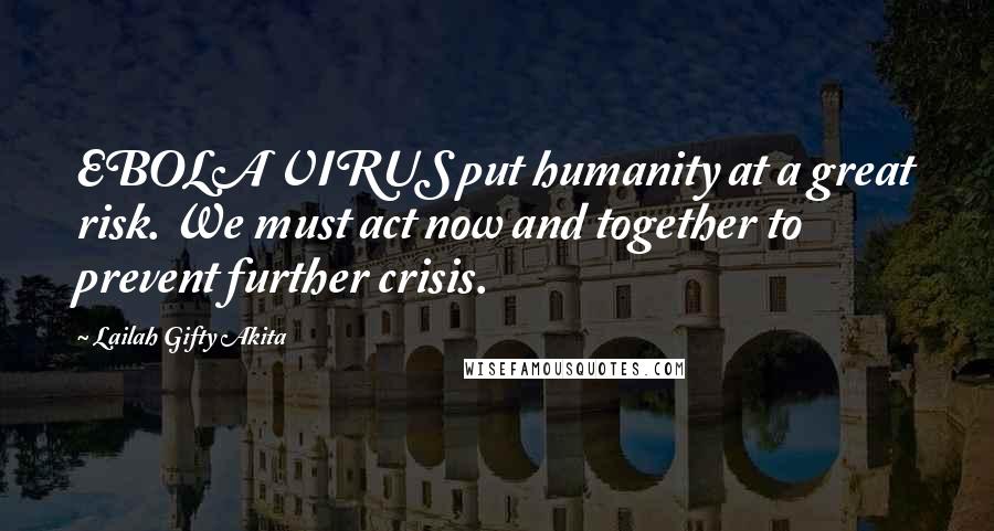 Lailah Gifty Akita Quotes: EBOLA VIRUS put humanity at a great risk. We must act now and together to prevent further crisis.