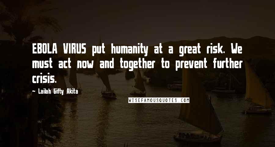 Lailah Gifty Akita Quotes: EBOLA VIRUS put humanity at a great risk. We must act now and together to prevent further crisis.