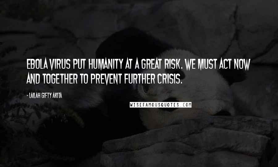 Lailah Gifty Akita Quotes: EBOLA VIRUS put humanity at a great risk. We must act now and together to prevent further crisis.