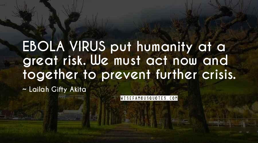 Lailah Gifty Akita Quotes: EBOLA VIRUS put humanity at a great risk. We must act now and together to prevent further crisis.