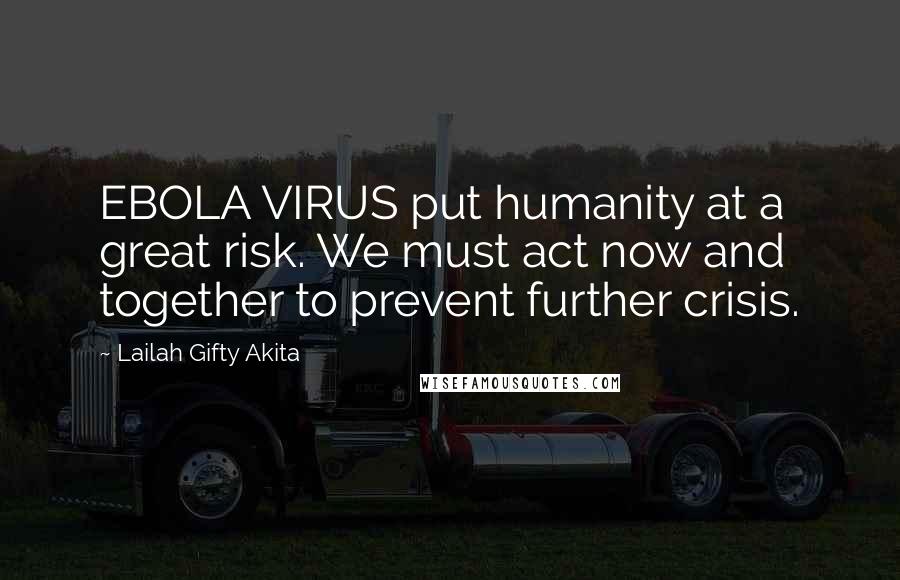 Lailah Gifty Akita Quotes: EBOLA VIRUS put humanity at a great risk. We must act now and together to prevent further crisis.