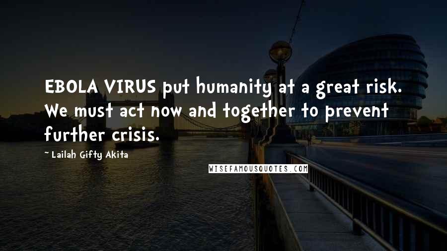 Lailah Gifty Akita Quotes: EBOLA VIRUS put humanity at a great risk. We must act now and together to prevent further crisis.