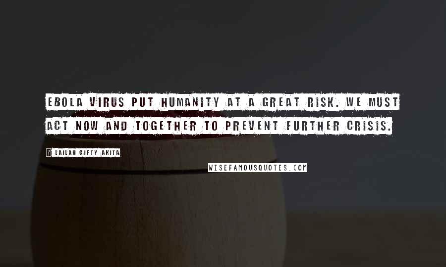 Lailah Gifty Akita Quotes: EBOLA VIRUS put humanity at a great risk. We must act now and together to prevent further crisis.