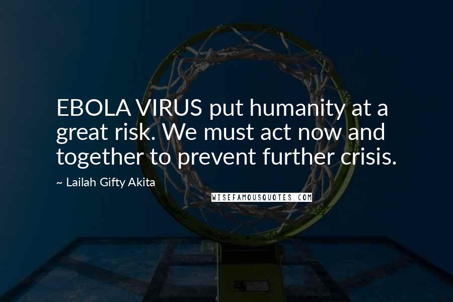 Lailah Gifty Akita Quotes: EBOLA VIRUS put humanity at a great risk. We must act now and together to prevent further crisis.