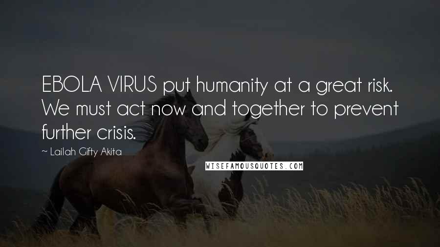 Lailah Gifty Akita Quotes: EBOLA VIRUS put humanity at a great risk. We must act now and together to prevent further crisis.