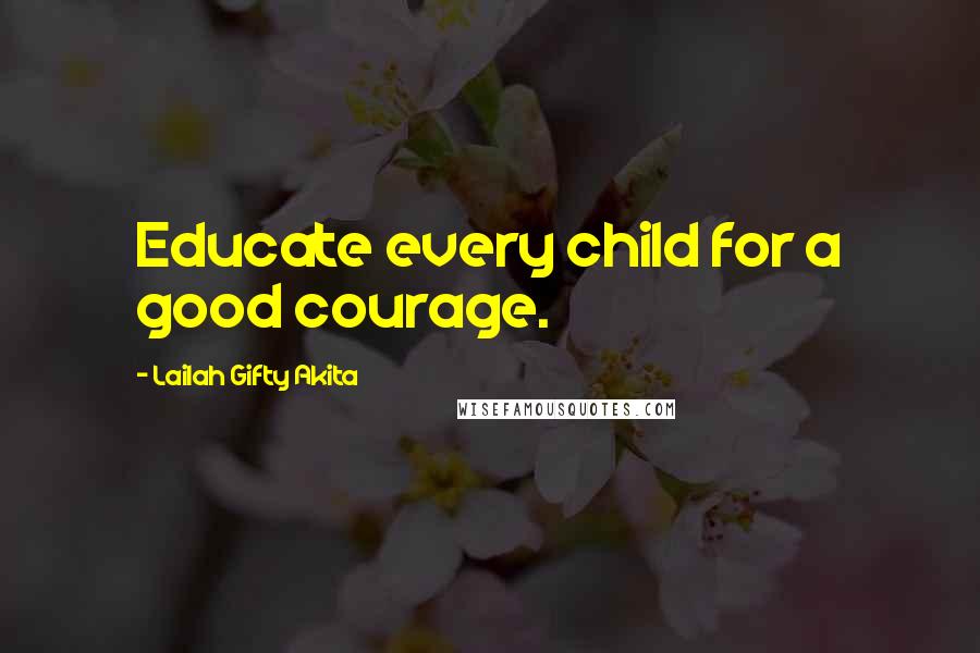 Lailah Gifty Akita Quotes: Educate every child for a good courage.