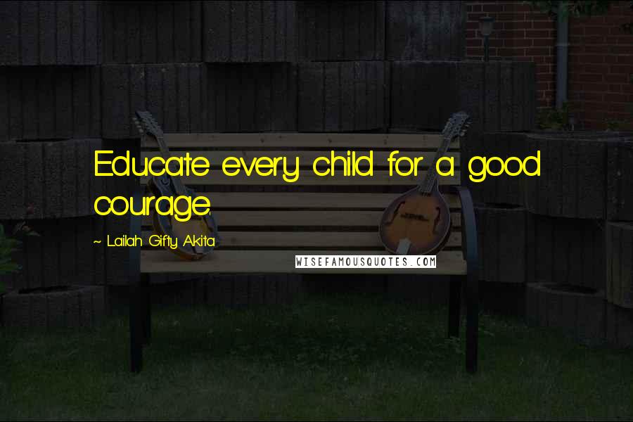 Lailah Gifty Akita Quotes: Educate every child for a good courage.