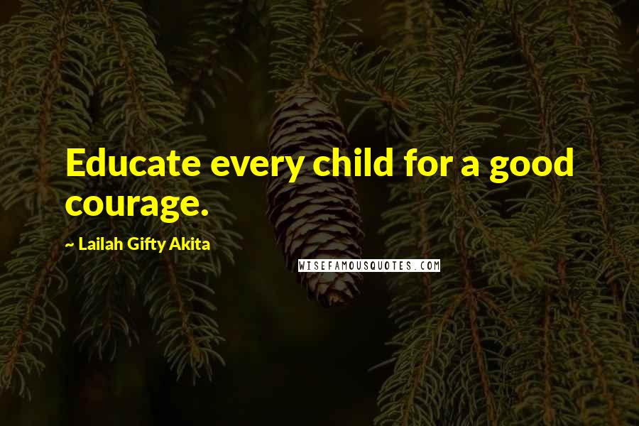 Lailah Gifty Akita Quotes: Educate every child for a good courage.