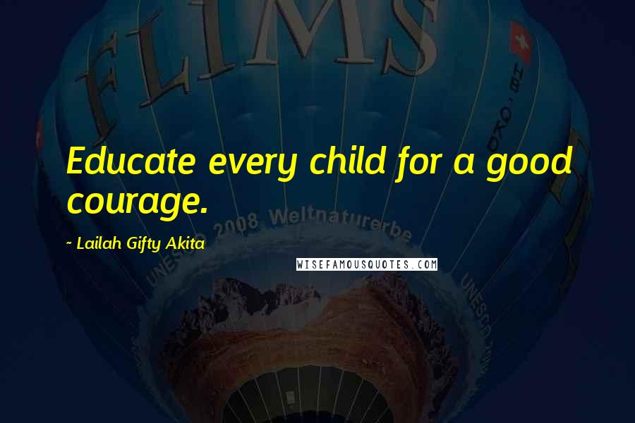 Lailah Gifty Akita Quotes: Educate every child for a good courage.