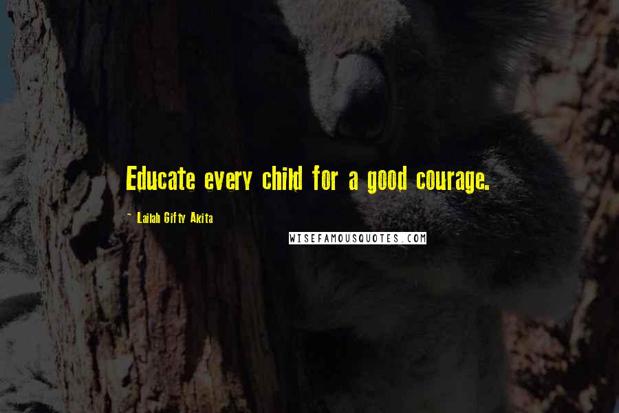 Lailah Gifty Akita Quotes: Educate every child for a good courage.