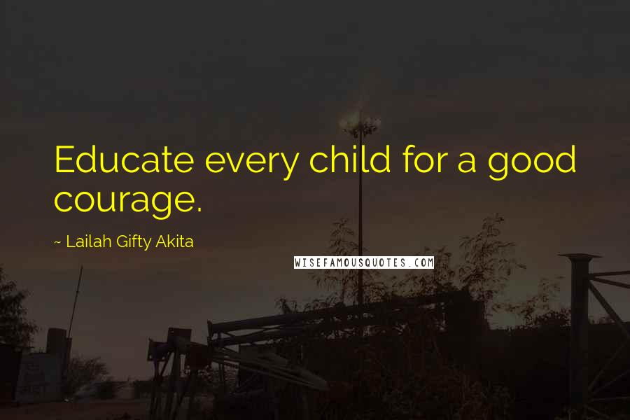 Lailah Gifty Akita Quotes: Educate every child for a good courage.