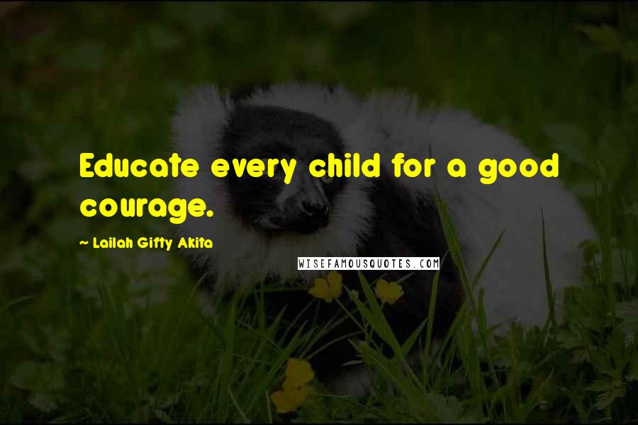 Lailah Gifty Akita Quotes: Educate every child for a good courage.