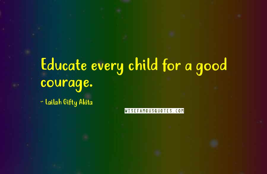 Lailah Gifty Akita Quotes: Educate every child for a good courage.