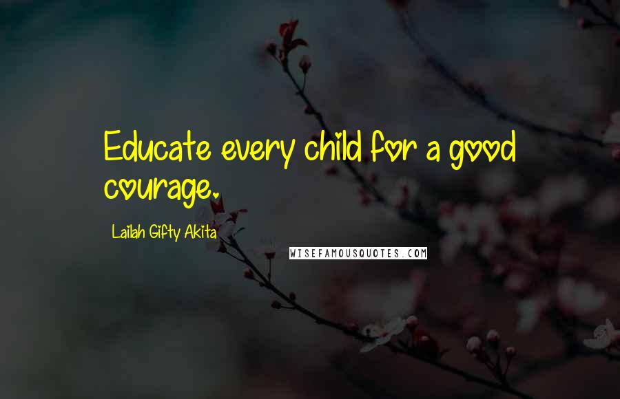 Lailah Gifty Akita Quotes: Educate every child for a good courage.