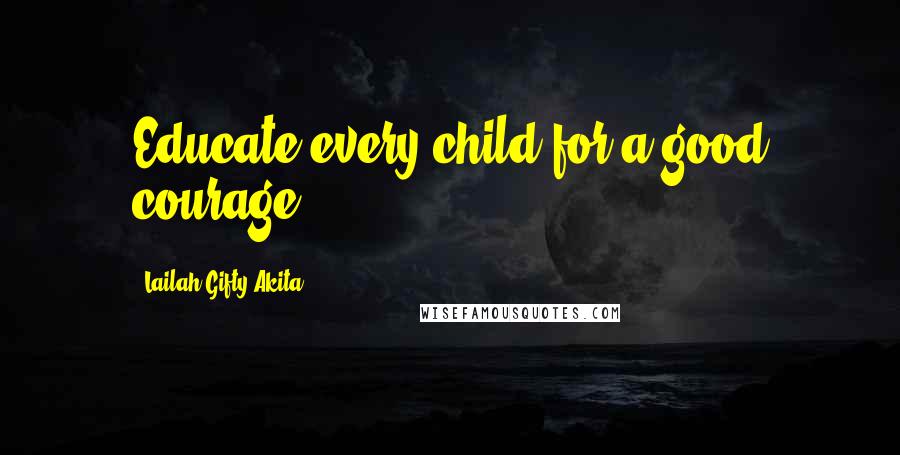 Lailah Gifty Akita Quotes: Educate every child for a good courage.