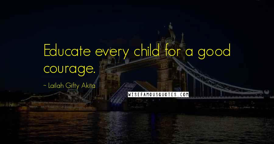 Lailah Gifty Akita Quotes: Educate every child for a good courage.