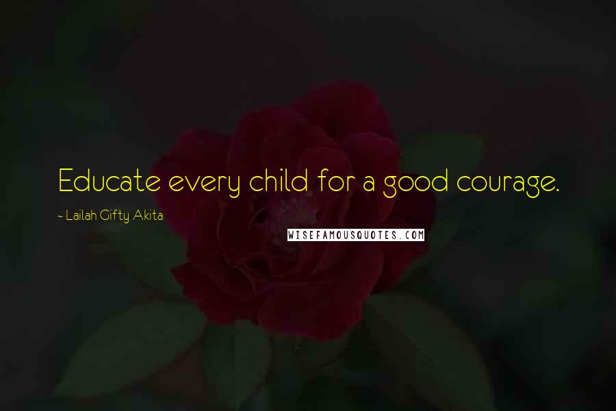 Lailah Gifty Akita Quotes: Educate every child for a good courage.