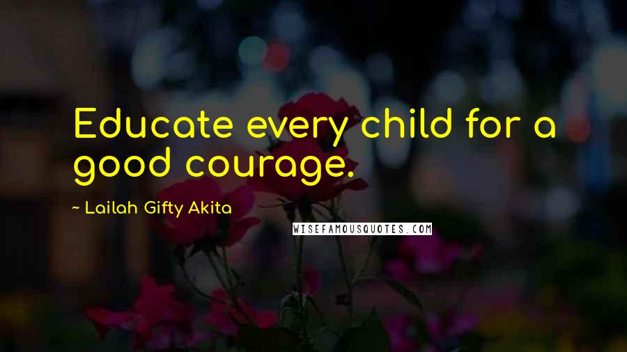 Lailah Gifty Akita Quotes: Educate every child for a good courage.