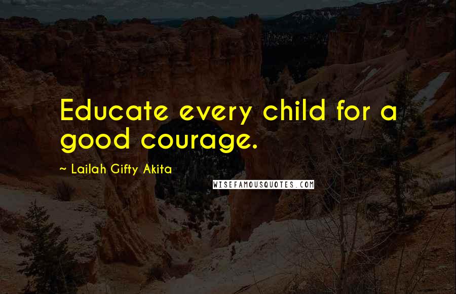 Lailah Gifty Akita Quotes: Educate every child for a good courage.