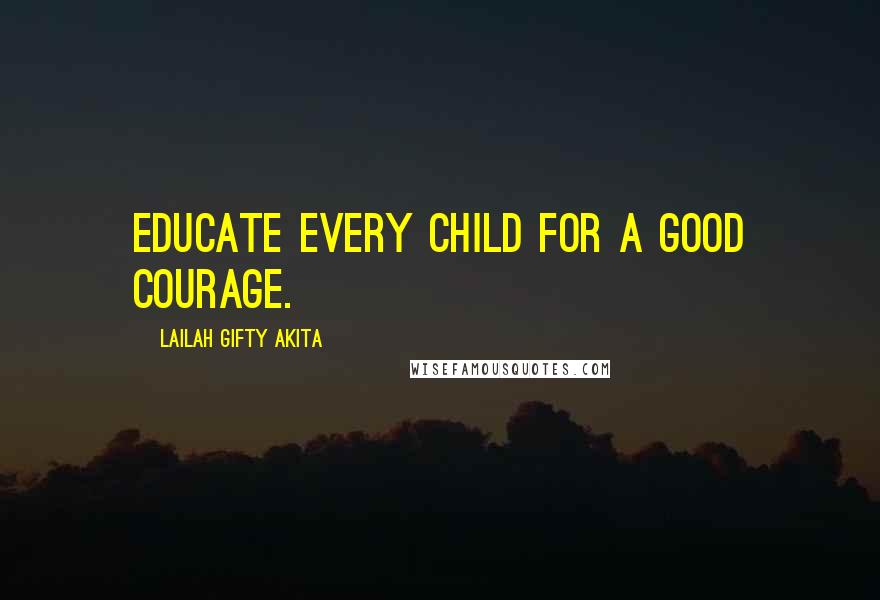 Lailah Gifty Akita Quotes: Educate every child for a good courage.