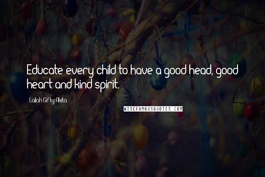 Lailah Gifty Akita Quotes: Educate every child to have a good head, good heart and kind spirit.