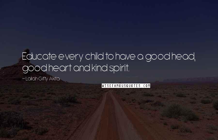 Lailah Gifty Akita Quotes: Educate every child to have a good head, good heart and kind spirit.