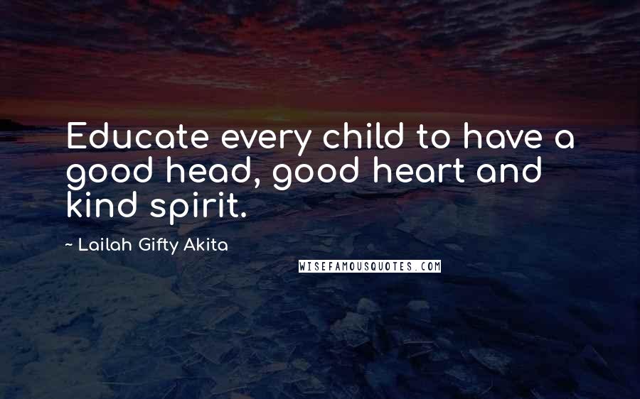 Lailah Gifty Akita Quotes: Educate every child to have a good head, good heart and kind spirit.