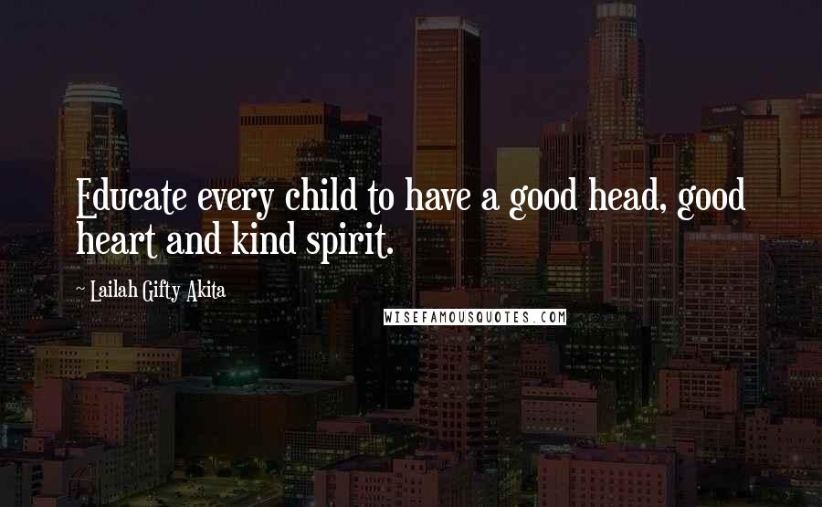 Lailah Gifty Akita Quotes: Educate every child to have a good head, good heart and kind spirit.