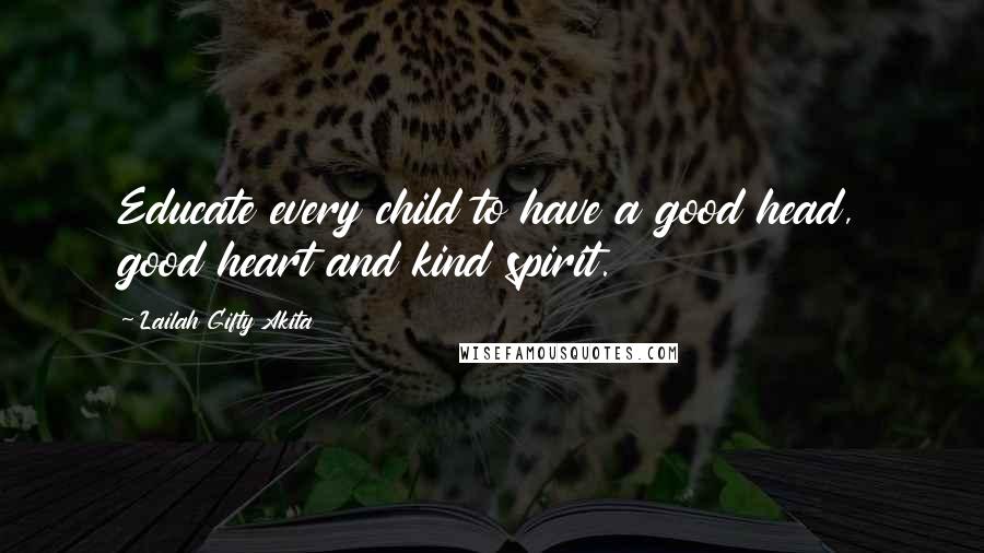 Lailah Gifty Akita Quotes: Educate every child to have a good head, good heart and kind spirit.