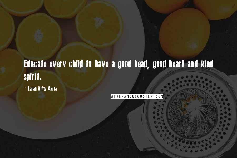 Lailah Gifty Akita Quotes: Educate every child to have a good head, good heart and kind spirit.