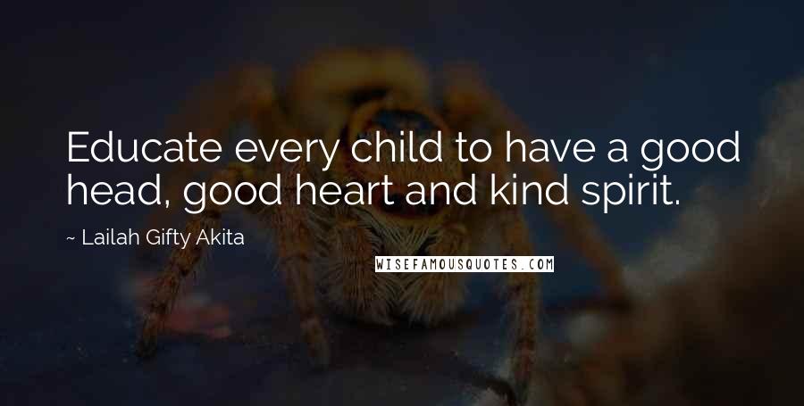 Lailah Gifty Akita Quotes: Educate every child to have a good head, good heart and kind spirit.