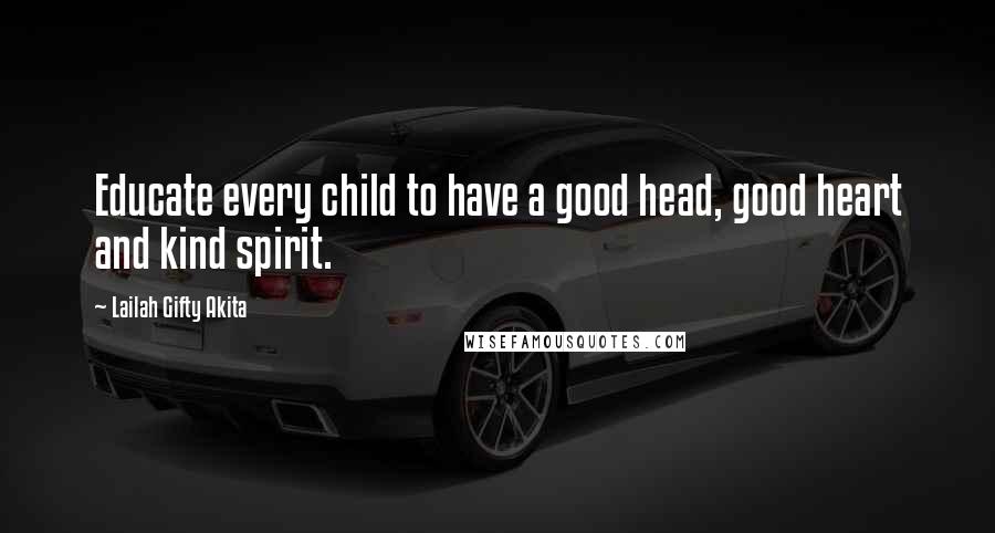 Lailah Gifty Akita Quotes: Educate every child to have a good head, good heart and kind spirit.