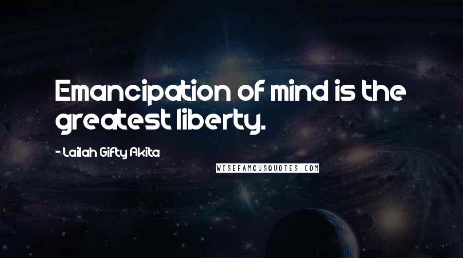 Lailah Gifty Akita Quotes: Emancipation of mind is the greatest liberty.