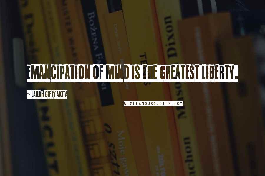Lailah Gifty Akita Quotes: Emancipation of mind is the greatest liberty.