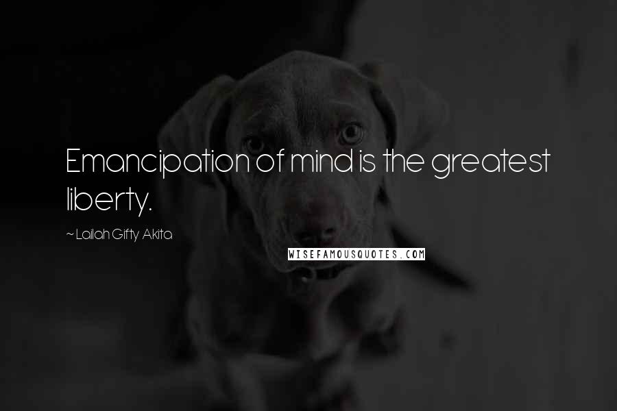 Lailah Gifty Akita Quotes: Emancipation of mind is the greatest liberty.