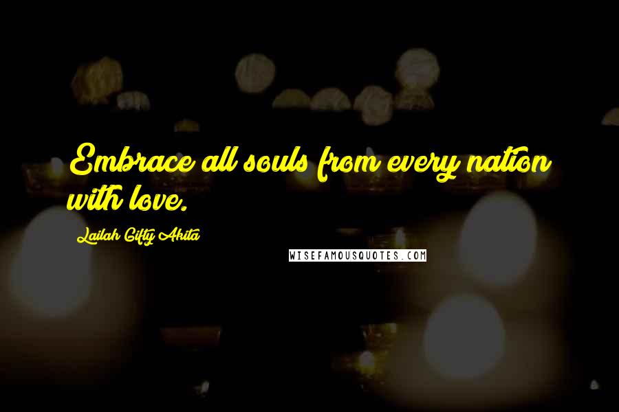 Lailah Gifty Akita Quotes: Embrace all souls from every nation with love.