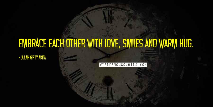 Lailah Gifty Akita Quotes: Embrace each other with love, smiles and warm hug.