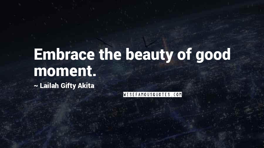 Lailah Gifty Akita Quotes: Embrace the beauty of good moment.