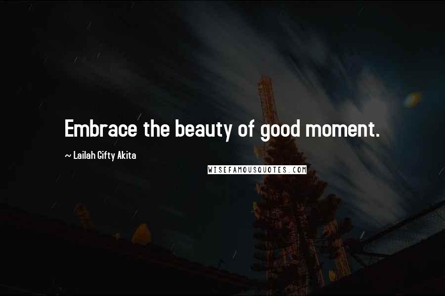 Lailah Gifty Akita Quotes: Embrace the beauty of good moment.