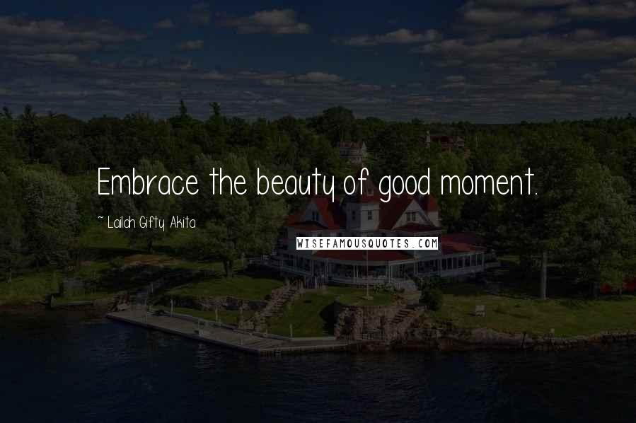 Lailah Gifty Akita Quotes: Embrace the beauty of good moment.