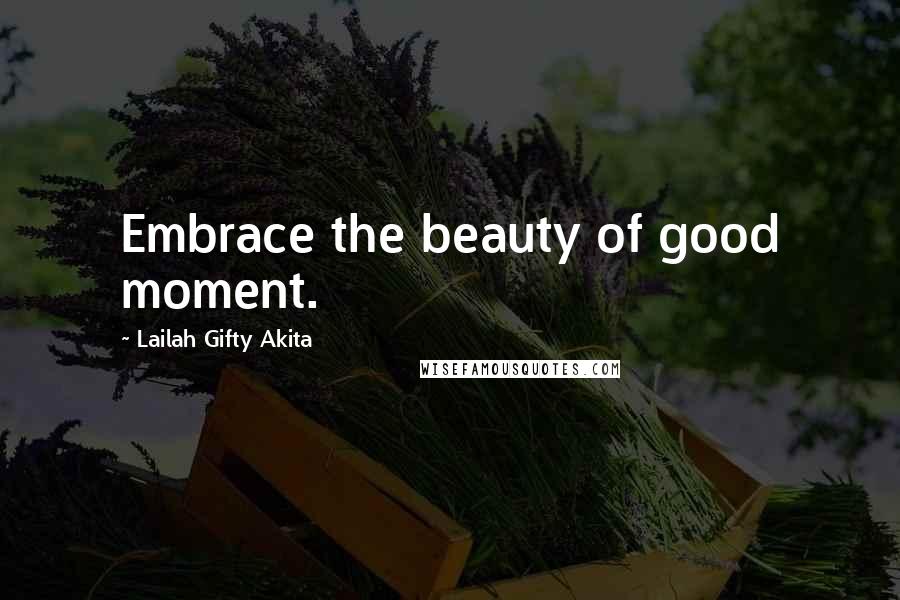 Lailah Gifty Akita Quotes: Embrace the beauty of good moment.