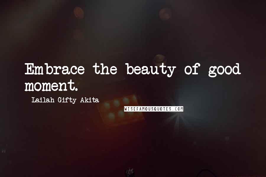 Lailah Gifty Akita Quotes: Embrace the beauty of good moment.