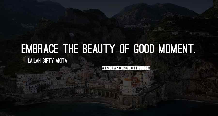 Lailah Gifty Akita Quotes: Embrace the beauty of good moment.