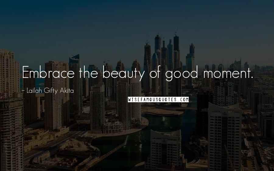 Lailah Gifty Akita Quotes: Embrace the beauty of good moment.