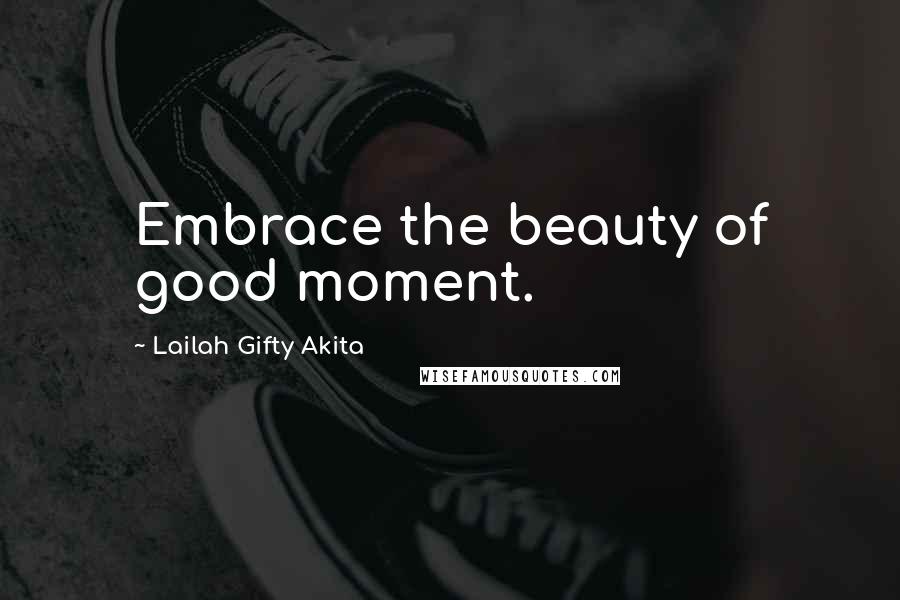 Lailah Gifty Akita Quotes: Embrace the beauty of good moment.